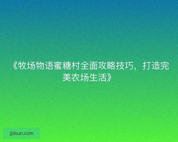 《牧场物语蜜糖村全面攻略技巧，打造完美农场生活》